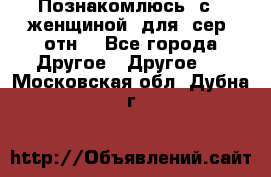 Познакомлюсь  с   женщиной  для  сер  отн. - Все города Другое » Другое   . Московская обл.,Дубна г.